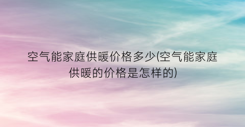 “空气能家庭供暖价格多少(空气能家庭供暖的价格是怎样的)