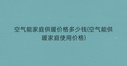 空气能家庭供暖价格多少钱(空气能供暖家庭使用价格)