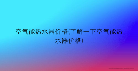 空气能热水器价格(了解一下空气能热水器价格)