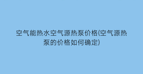 空气能热水空气源热泵价格(空气源热泵的价格如何确定)