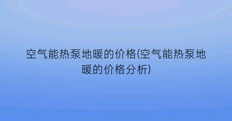 空气能热泵地暖的价格(空气能热泵地暖的价格分析)