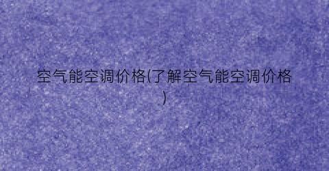 空气能空调价格(了解空气能空调价格)