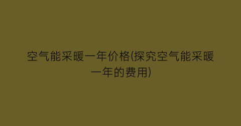 空气能采暖一年价格(探究空气能采暖一年的费用)