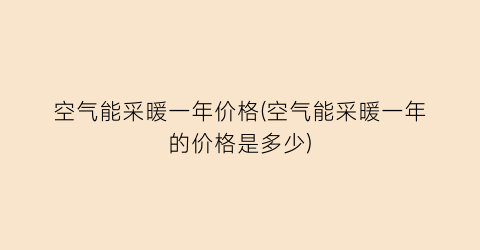 空气能采暖一年价格(空气能采暖一年的价格是多少)