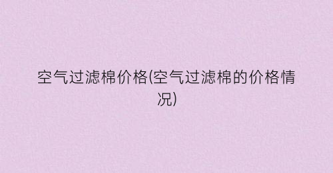空气过滤棉价格(空气过滤棉的价格情况)