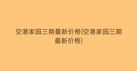 空港家园三期最新价格(空港家园三期最新价格)