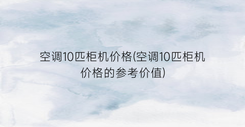 空调10匹柜机价格(空调10匹柜机价格的参考价值)