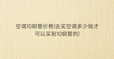 空调10铜管价格(去买空调多少钱才可以买到10铜管的)