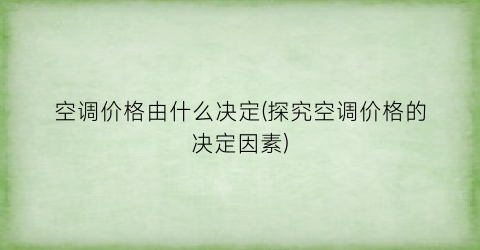 空调价格由什么决定(探究空调价格的决定因素)