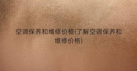 空调保养和维修价格(了解空调保养和维修价格)