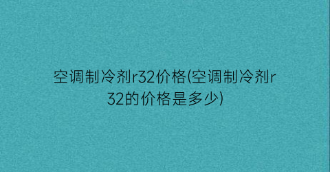 空调制冷剂r32价格(空调制冷剂r32的价格是多少)