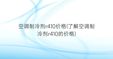 空调制冷剂r410价格(了解空调制冷剂r410的价格)