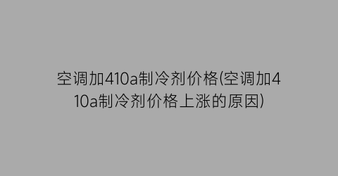 空调加410a制冷剂价格(空调加410a制冷剂价格上涨的原因)