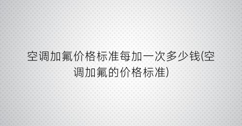 空调加氟价格标准每加一次多少钱(空调加氟的价格标准)