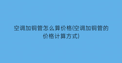 空调加铜管怎么算价格(空调加铜管的价格计算方式)