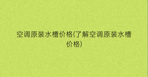 空调原装水槽价格(了解空调原装水槽价格)