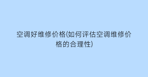 空调好维修价格(如何评估空调维修价格的合理性)