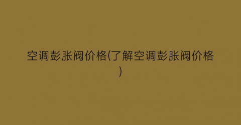 空调彭胀阀价格(了解空调彭胀阀价格)