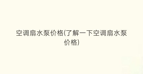 空调扇水泵价格(了解一下空调扇水泵价格)