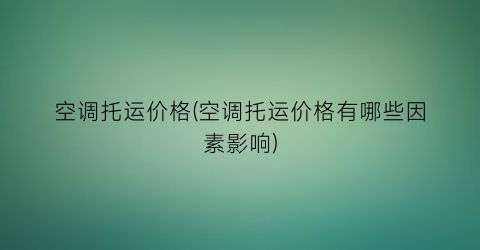 空调托运价格(空调托运价格有哪些因素影响)