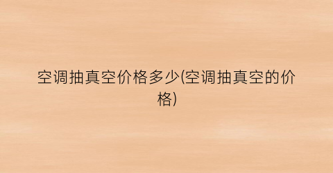 空调抽真空价格多少(空调抽真空的价格)