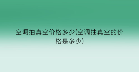 “空调抽真空价格多少(空调抽真空的价格是多少)