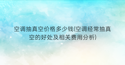 空调抽真空价格多少钱(空调经常抽真空的好处及相关费用分析)