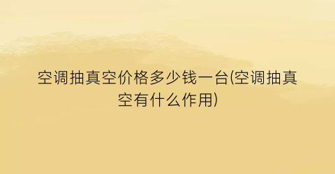 空调抽真空价格多少钱一台(空调抽真空有什么作用)