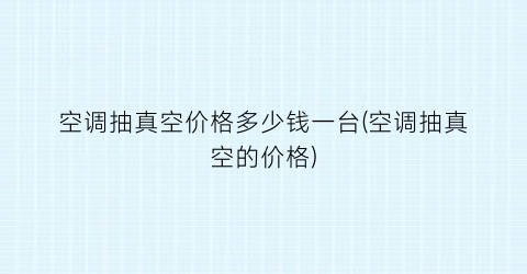空调抽真空价格多少钱一台(空调抽真空的价格)
