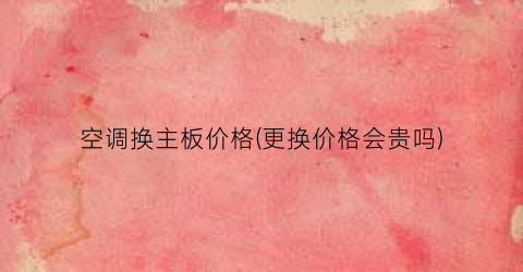 空调换主板价格(更换价格会贵吗)