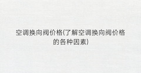空调换向阀价格(了解空调换向阀价格的各种因素)