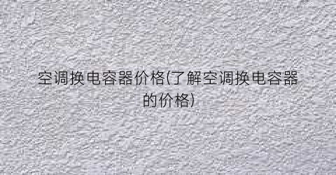空调换电容器价格(了解空调换电容器的价格)