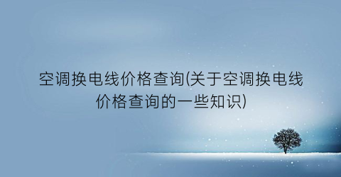 空调换电线价格查询(关于空调换电线价格查询的一些知识)