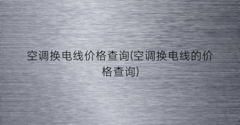 “空调换电线价格查询(空调换电线的价格查询)