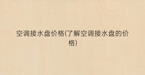 空调接水盘价格(了解空调接水盘的价格)