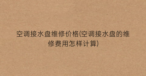 空调接水盘维修价格(空调接水盘的维修费用怎样计算)