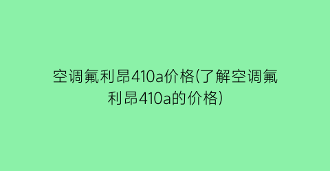空调氟利昂410a价格(了解空调氟利昂410a的价格)