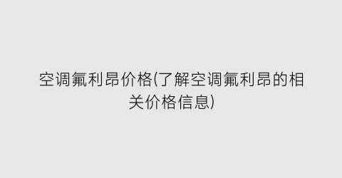 空调氟利昂价格(了解空调氟利昂的相关价格信息)