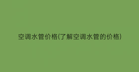 空调水管价格(了解空调水管的价格)