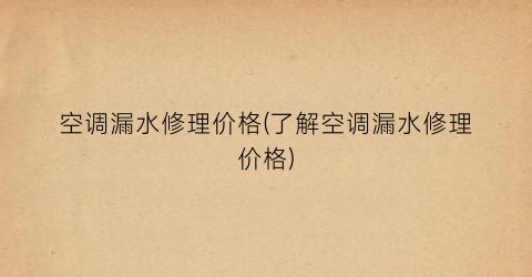 空调漏水修理价格(了解空调漏水修理价格)