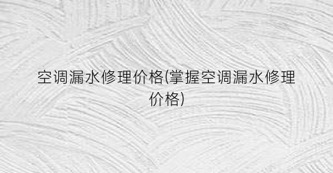 空调漏水修理价格(掌握空调漏水修理价格)