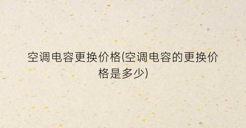 “空调电容更换价格(空调电容的更换价格是多少)