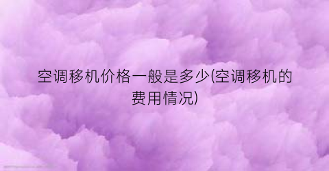 “空调移机价格一般是多少(空调移机的费用情况)