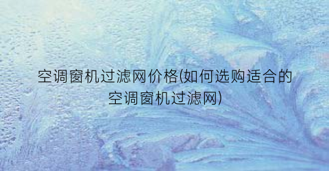 空调窗机过滤网价格(如何选购适合的空调窗机过滤网)