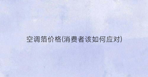 空调箔价格(消费者该如何应对)