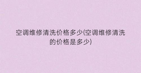 空调维修清洗价格多少(空调维修清洗的价格是多少)