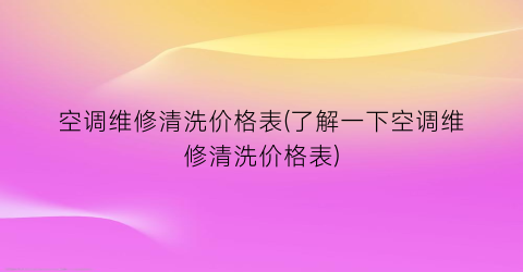 空调维修清洗价格表(了解一下空调维修清洗价格表)