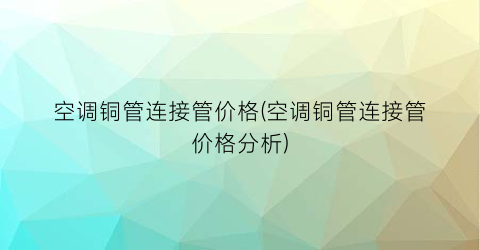 空调铜管连接管价格(空调铜管连接管价格分析)
