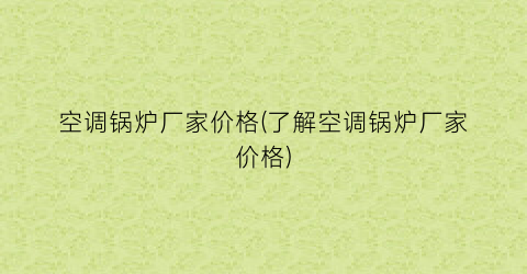 空调锅炉厂家价格(了解空调锅炉厂家价格)