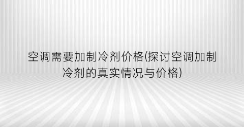 空调需要加制冷剂价格(探讨空调加制冷剂的真实情况与价格)